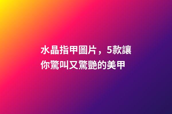 水晶指甲圖片，5款讓你驚叫又驚艷的美甲-第1張-觀點(diǎn)-玄機(jī)派