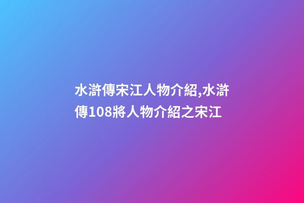 水滸傳宋江人物介紹,水滸傳108將人物介紹之宋江-第1張-觀點(diǎn)-玄機(jī)派