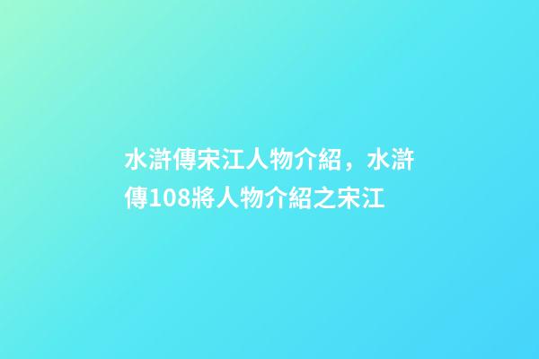 水滸傳宋江人物介紹，水滸傳108將人物介紹之宋江