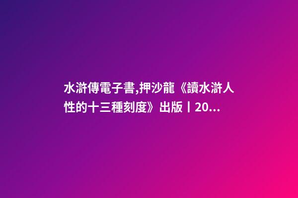 水滸傳電子書,押沙龍《讀水滸人性的十三種刻度》出版丨202202-84(總第1943期)-第1張-觀點-玄機派