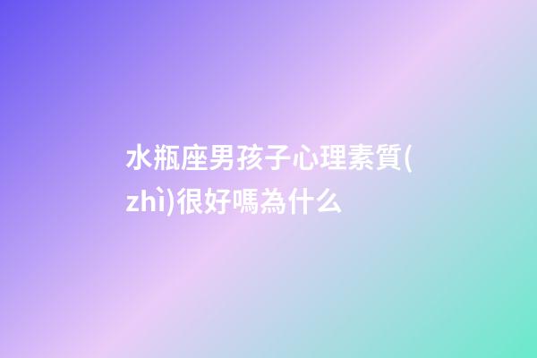 水瓶座男孩子心理素質(zhì)很好嗎為什么