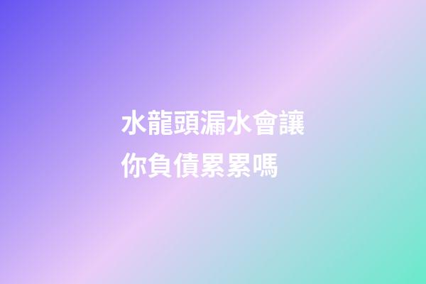 水龍頭漏水會讓你負債累累嗎