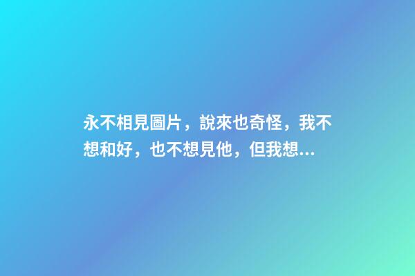 永不相見圖片，說來也奇怪，我不想和好，也不想見他，但我想他!-第1張-觀點-玄機派