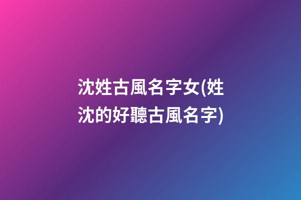 沈姓古風名字女(姓沈的好聽古風名字)