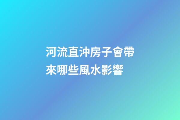河流直沖房子會帶來哪些風水影響