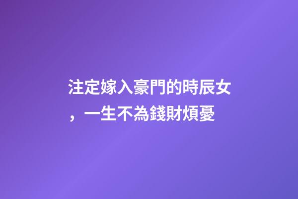 注定嫁入豪門的時辰女，一生不為錢財煩憂