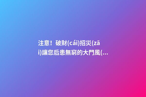 注意！破財(cái)招災(zāi)讓您后患無窮的大門風(fēng)水
