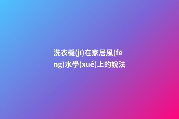 洗衣機(jī)在家居風(fēng)水學(xué)上的說法