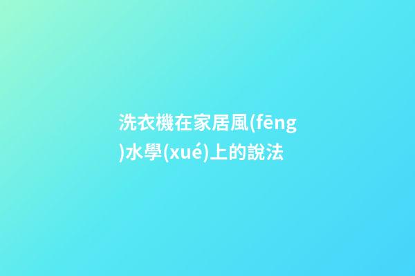 洗衣機在家居風(fēng)水學(xué)上的說法