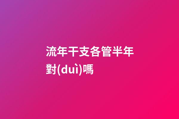 流年干支各管半年對(duì)嗎