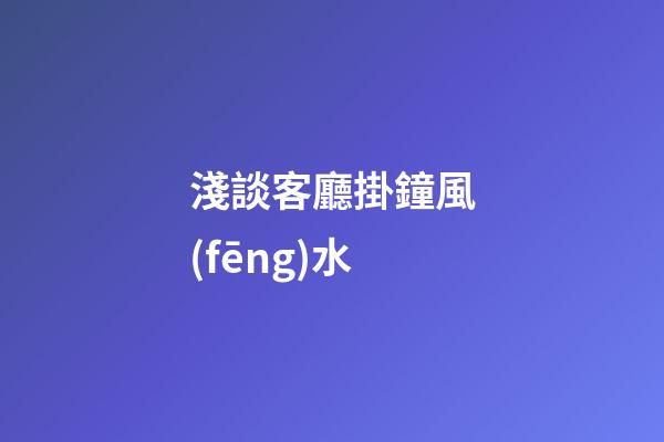 淺談客廳掛鐘風(fēng)水