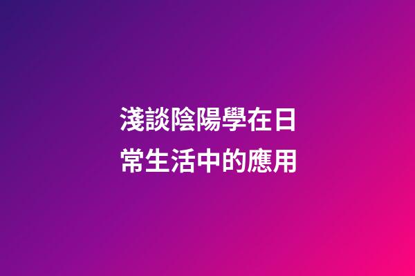 淺談陰陽學在日常生活中的應用