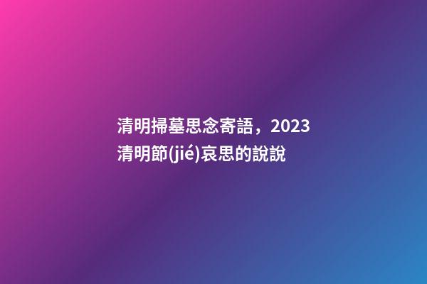 清明掃墓思念寄語，2023清明節(jié)哀思的說說-第1張-觀點-玄機派