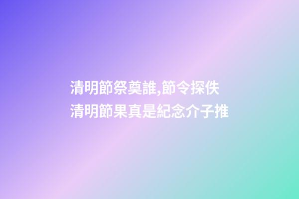 清明節祭奠誰,節令探佚清明節果真是紀念介子推-第1張-觀點-玄機派