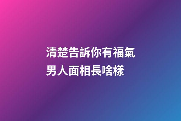 清楚告訴你有福氣男人面相長啥樣