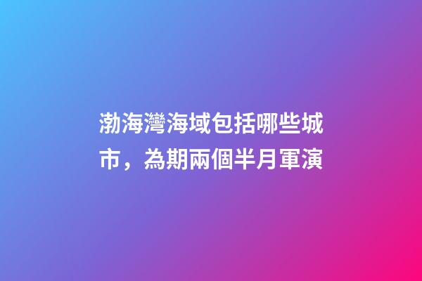渤海灣海域包括哪些城市，為期兩個半月軍演