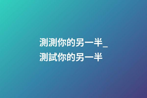 測測你的另一半_測試你的另一半