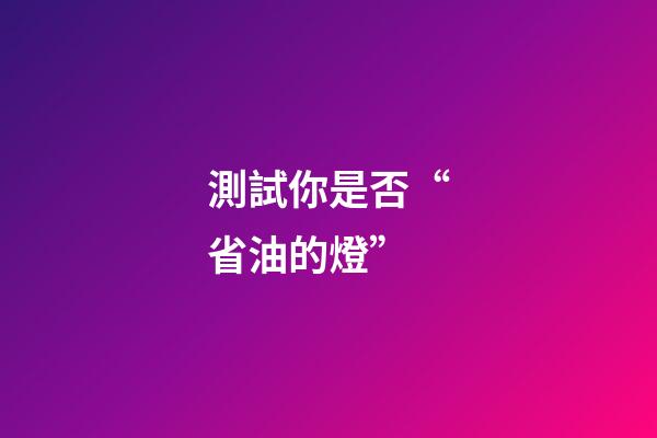 測試你是否“省油的燈”