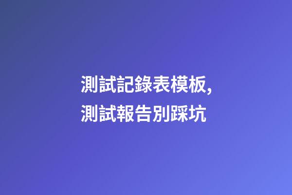 測試記錄表模板,測試報告別踩坑-第1張-觀點-玄機派