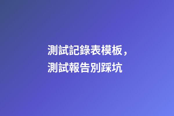 測試記錄表模板，測試報告別踩坑-第1張-觀點-玄機派
