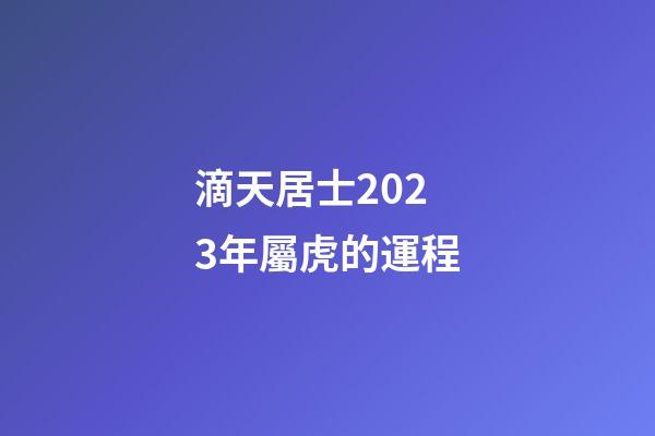 滴天居士2023年屬虎的運程