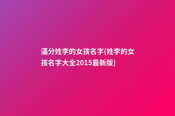 滿分姓李的女孩名字(姓李的女孩名字大全2015最新版)