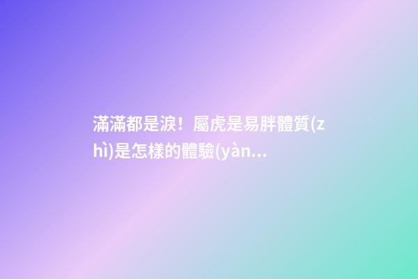滿滿都是淚！屬虎是易胖體質(zhì)是怎樣的體驗(yàn)