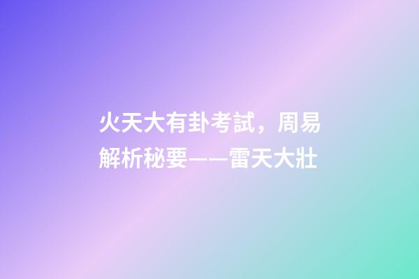 火天大有卦考試，周易解析秘要——雷天大壯