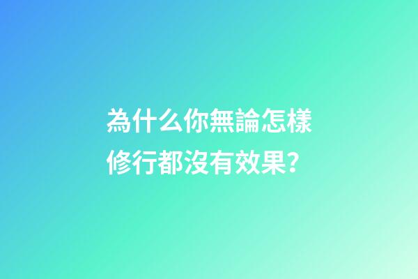 為什么你無論怎樣修行都沒有效果？
