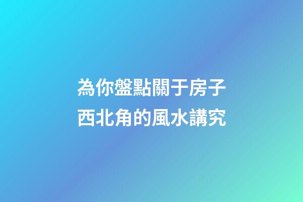 為你盤點關于房子西北角的風水講究