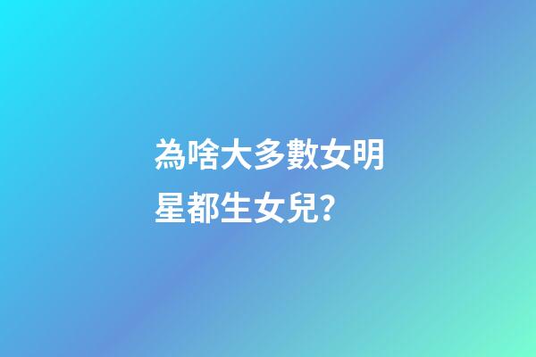 為啥大多數女明星都生女兒？