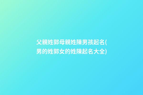 父親姓郭母親姓陳男孩起名(男的姓郭女的姓陳起名大全)