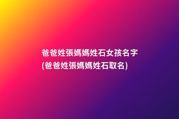 爸爸姓張媽媽姓石女孩名字(爸爸姓張媽媽姓石取名)