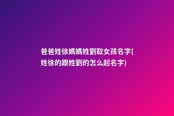 爸爸姓徐媽媽姓劉取女孩名字(姓徐的跟姓劉的怎么起名字)