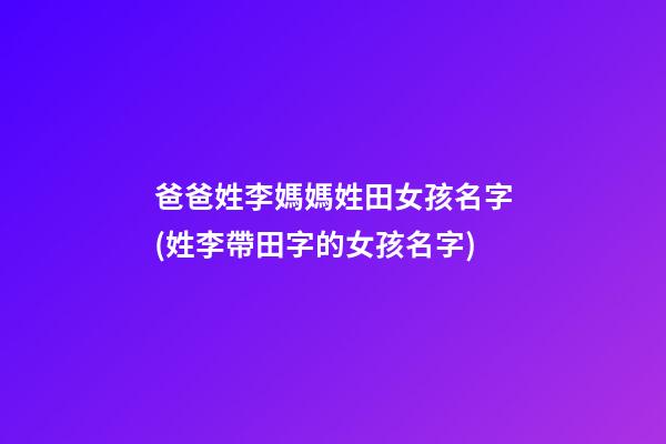 爸爸姓李媽媽姓田女孩名字(姓李帶田字的女孩名字)