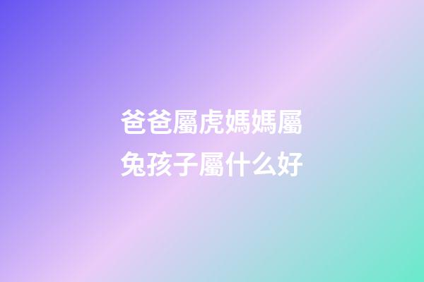 爸爸屬虎媽媽屬兔孩子屬什么好
