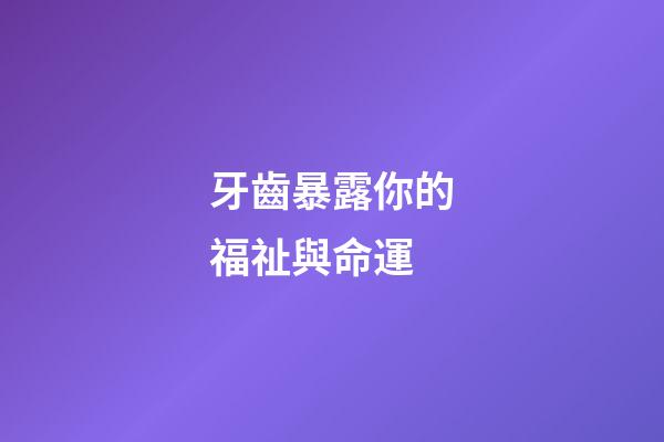 牙齒暴露你的福祉與命運