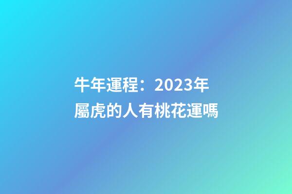 牛年運程：2023年屬虎的人有桃花運嗎
