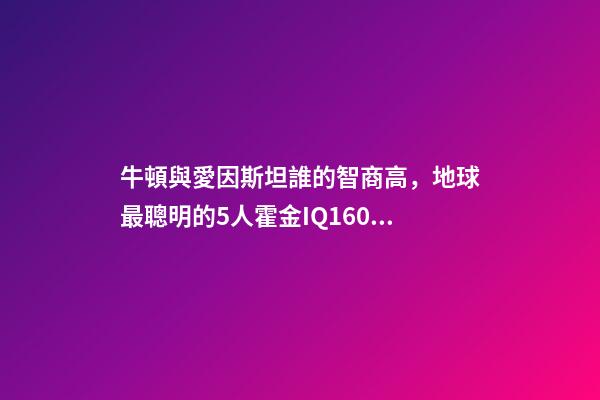 牛頓與愛因斯坦誰的智商高，地球最聰明的5人霍金IQ160墊底