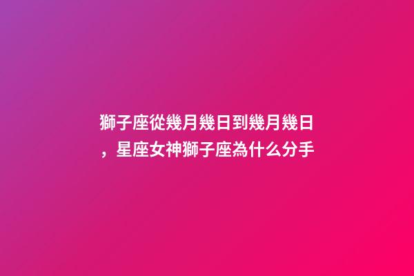 獅子座從幾月幾日到幾月幾日，星座女神獅子座為什么分手-第1張-觀點(diǎn)-玄機(jī)派