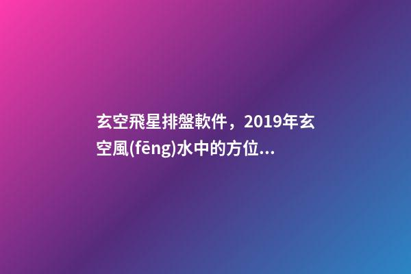 玄空飛星排盤軟件，2019年玄空風(fēng)水中的方位講究(一)