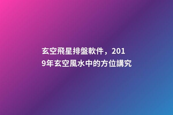 玄空飛星排盤軟件，2019年玄空風水中的方位講究(一)-第1張-觀點-玄機派