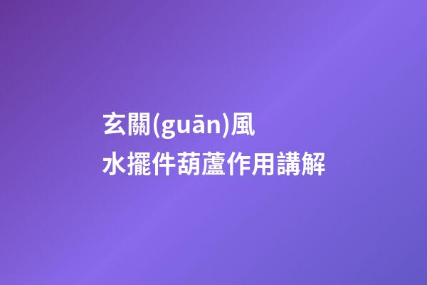 玄關(guān)風水擺件葫蘆作用講解