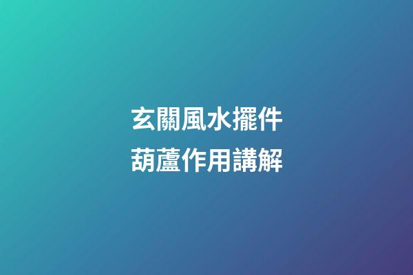 玄關風水擺件葫蘆作用講解