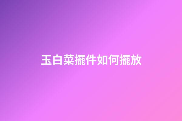 玉白菜擺件如何擺放