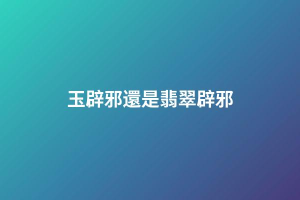 玉辟邪還是翡翠辟邪