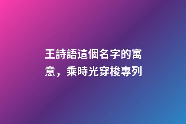 王詩語這個名字的寓意，乘時光穿梭專列-第1張-觀點-玄機派