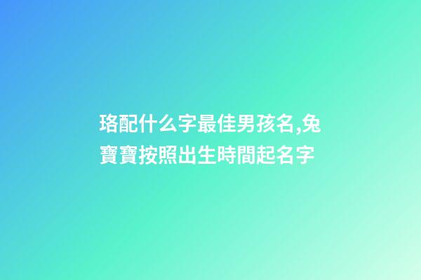珞配什么字最佳男孩名,兔寶寶按照出生時間起名字-第1張-觀點-玄機派