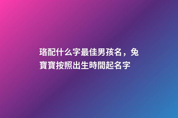 珞配什么字最佳男孩名，兔寶寶按照出生時間起名字-第1張-觀點-玄機派