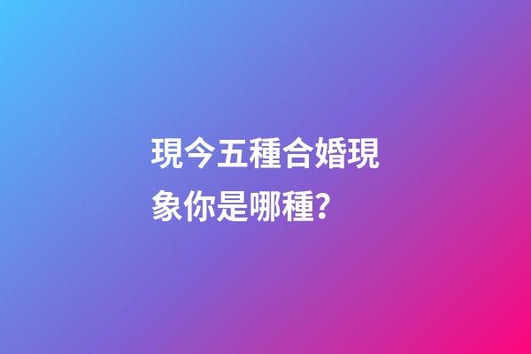 現今五種合婚現象你是哪種？